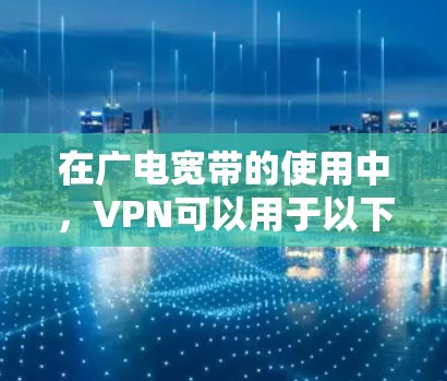 在广电宽带的使用中,VPN可以用于以下几种场景