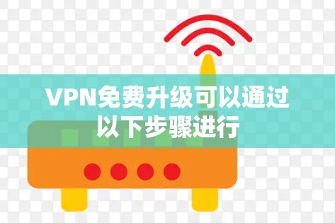 VPN免费升级可以通过以下步骤进行