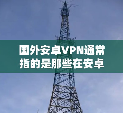国外安卓VPN通常指的是那些在安卓系统上运行的国外VPN软件或应用。这些软件旨在提供VPN功能，如加密通信、数据传输等，但并不是基于Windows的官方VPN服务