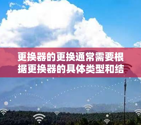 更换器的更换通常需要根据更换器的具体类型和结构来操作。更换器通常包括多个部件,如安装板、安装件、连接件等,具体步骤可能因更换器的类型和结构而异。以下是一些建议,供您参考