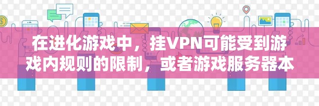 在进化游戏中，挂VPN可能受到游戏内规则的限制，或者游戏服务器本身不允许挂VPN。进化游戏通常会对挂VPN功能设置一定的限制，以确保游戏的稳定性和安全性