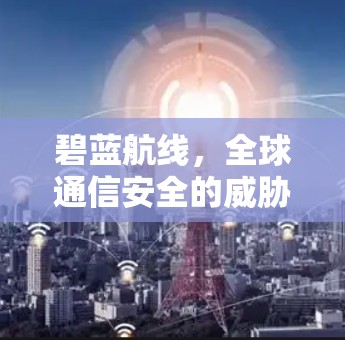 碧蓝航线,全球通信安全的威胁与挑战 碧蓝航线,全球通信安全的威胁与挑战