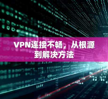 VPN连接不畅，从根源到解决方法