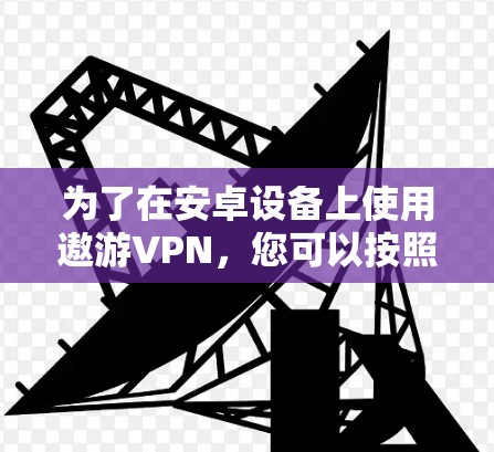 为了在安卓设备上使用遨游VPN,您可以按照以下步骤操作 为了在安卓设备上使用遨游VPN,您可以按照以下步骤操作