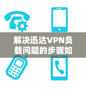 解决迅达VPN负载问题的步骤如下
