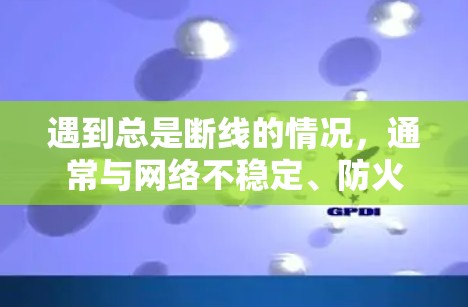遇到总是断线的情况，通常与网络不稳定、防火墙设置不当、软件问题或防火墙设置不当有关。以下是一些建议，帮助你解决这个问题