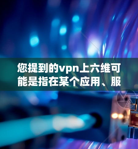 您提到的vpn上六维可能是指在某个应用、服务或平台中需要通过六种步骤来完成登录或认证。如果这是一个具体的登录问题,建议您按照以下步骤进行 您提到的vpn上六维可能是指在某个应用、服务或平台中需要通过六种步骤来完成登录或认证。如果这是一个具体的登录问题,建议您按照以下步骤进行