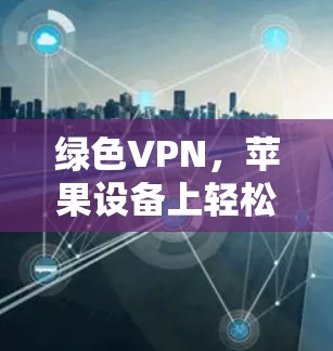 绿色VPN，苹果设备上轻松访问互联网的解决方案
