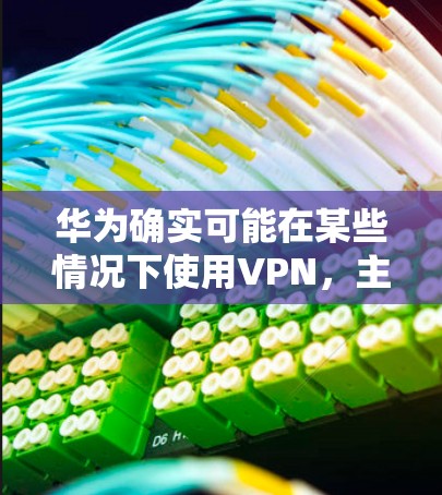 华为确实可能在某些情况下使用VPN，主要是出于技术和战略考虑。以下是一些可能的解释