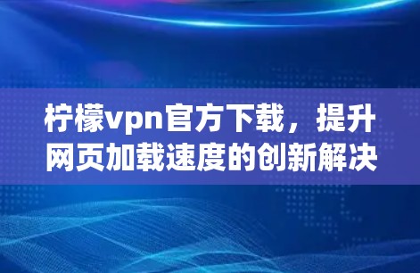 柠檬vpn官方下载,提升网页加载速度的创新解决方案