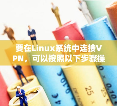 要在Linux系统中连接VPN，可以按照以下步骤操作