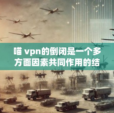 喵 vpn的倒闭是一个多方面因素共同作用的结果,主要包括资金不足、服务器硬件问题、项目管理问题、用户反馈、技术问题以及监管问题。为了应对这一挑战,可以采取以下措施