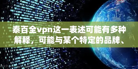 泰百全vpn这一表述可能有多种解释，可能与某个特定的品牌、平台或服务相关。如果你指的是某个特定的VPN服务或品牌，建议您直接关注该平台的官方网站或官方渠道，获取最新的信息和推荐