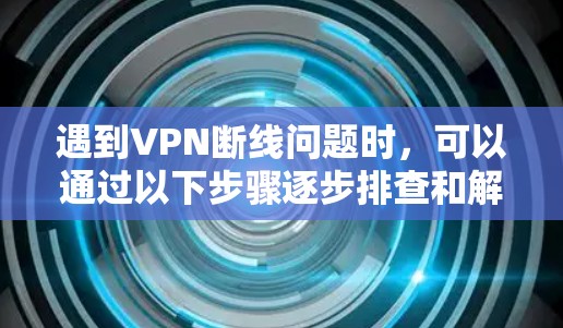 遇到VPN断线问题时，可以通过以下步骤逐步排查和解决