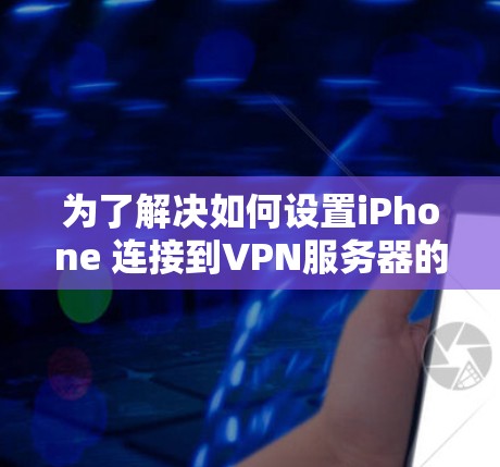 为了解决如何设置iPhone 连接到VPN服务器的问题，以下是一个清晰的步骤指南