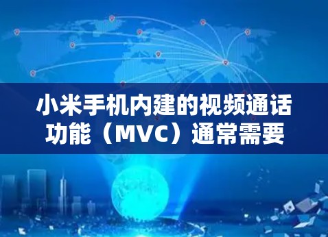 小米手机内建的视频通话功能（MVC）通常需要VPN来保护用户数据。以下是对小米手机视频通话和相关功能的总结