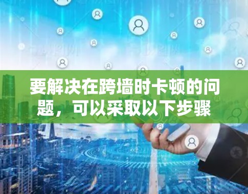 要解决在跨墙时卡顿的问题，可以采取以下步骤