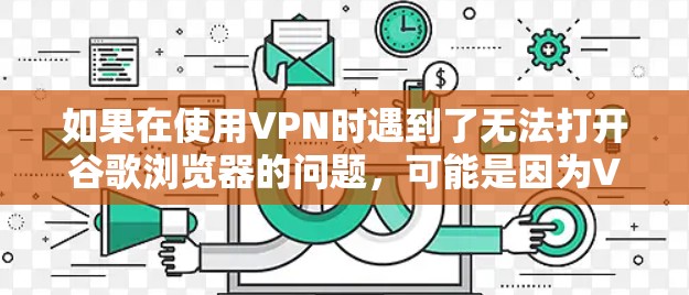 如果在使用VPN时遇到了无法打开谷歌浏览器的问题，可能是因为VPN的配置或服务器设置存在问题，以下是一些常见的解决方法