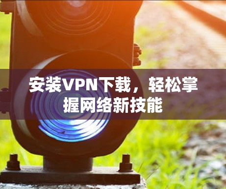 安装VPN下载，轻松掌握网络新技能