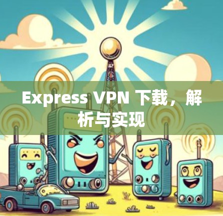 Express VPN 下载,解析与实现