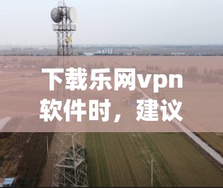 下载乐网vpn软件时,建议以下步骤 下载乐网vpn软件时,建议以下步骤