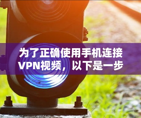 为了正确使用手机连接VPN视频,以下是一步步的解决方案