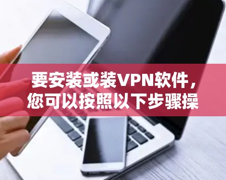 要安装或装VPN软件,您可以按照以下步骤操作 要安装或装VPN软件,您可以按照以下步骤操作