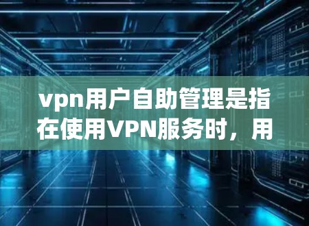 vpn用户自助管理是指在使用VPN服务时，用户可以通过某种方式或设置来管理或调整配置。以下是关于vpn用户自助管理的详细内容