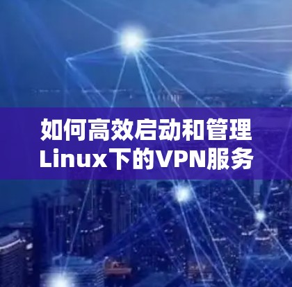 如何高效启动和管理Linux下的VPN服务