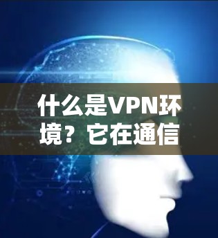 什么是VPN环境？它在通信网络中的重要性及应用