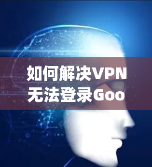 如何解决VPN无法登录Google的常见问题及解决方案
