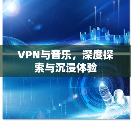 VPN与音乐,深度探索与沉浸体验
