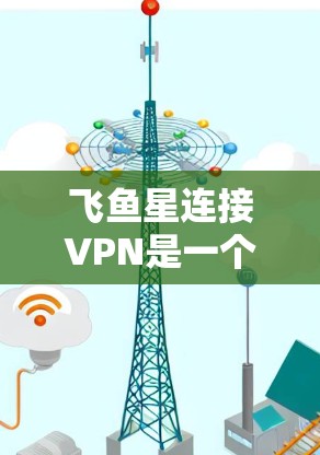 飞鱼星连接VPN是一个听起来非常神秘的游戏机制,具体含义和功能可能因游戏而异。以下是一些可能的解释