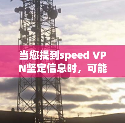 当您提到speed VPN坚定信息时，可能指的是您对使用VPN以提高网络速度感到担忧，或者希望找到一个可靠、高效且安全的VPN服务。以下是一些关于VPN的建议和信息，可能有助于您
