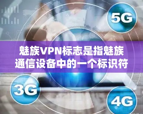 魅族VPN标志是指魅族通信设备中的一个标识符，用于区分不同系列的VPN设备。这些标志通常由设备制造商（如魅族）本身生成，并用于用户在购买或配置设备时，以便正确识别和管理每个设备的特性