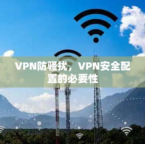 VPN防骚扰,VPN安全配置的必要性 VPN防骚扰,VPN安全配置的必要性