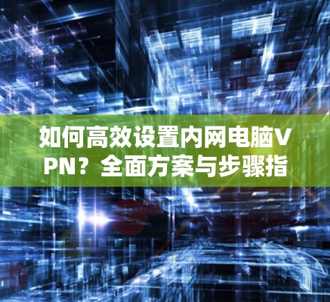 如何高效设置内网电脑VPN？全面方案与步骤指南