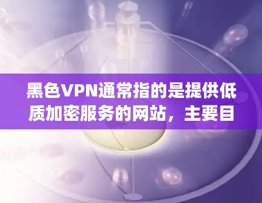 黑色VPN通常指的是提供低质加密服务的网站，主要目的在于让用户下载加密视频，从而避免被VPN系统 capture。以下是几种可靠且安全的黑色VPN推荐