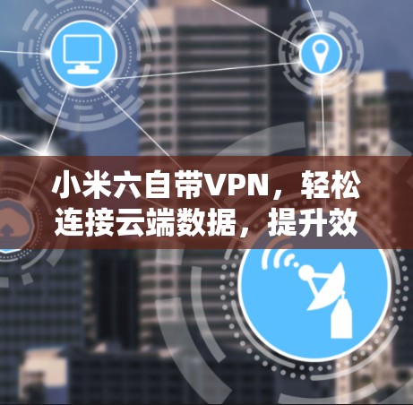 小米六自带VPN，轻松连接云端数据，提升效率