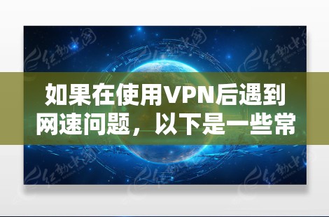 如果在使用VPN后遇到网速问题，以下是一些常见的原因及解决方法