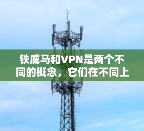铁威马和VPN是两个不同的概念，它们在不同上下文中可能有联系。以下是详细的解释