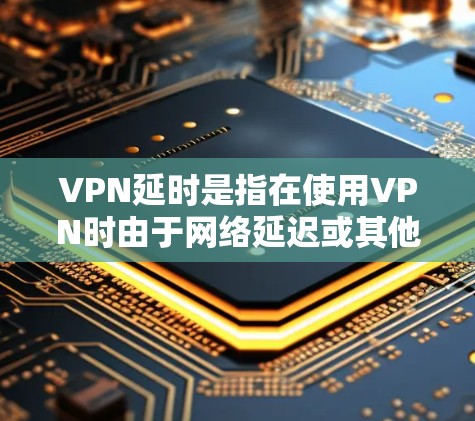 VPN延时是指在使用VPN时由于网络延迟或其他原因导致的数据传输延迟。以下是关于VPN延时的详细分析