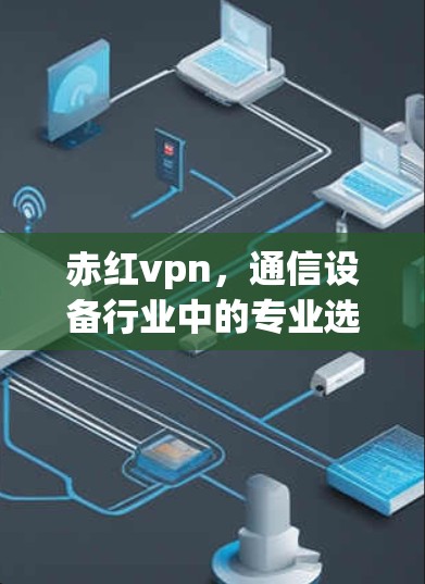 赤红vpn，通信设备行业中的专业选择，让网络连接更顺畅