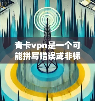 青卡vpn是一个可能拼写错误或非标准的网络术语，具体含义取决于上下文。以下是一些可能的解释
