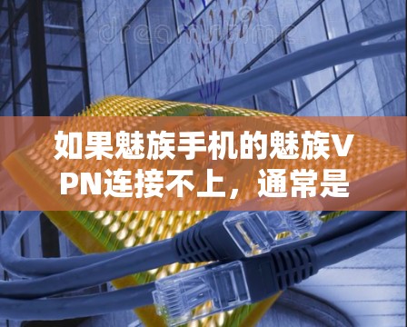 如果魅族手机的魅族VPN连接不上，通常是因为网络环境不佳或者服务器问题。以下是几种可能的解决方案