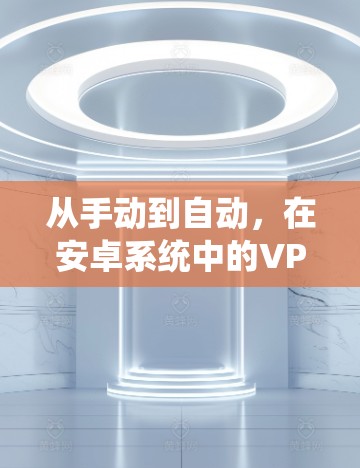 从手动到自动，在安卓系统中的VPN选择