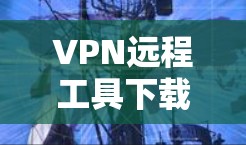 VPN远程工具下载步骤如下