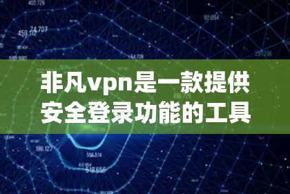 非凡vpn是一款提供安全登录功能的工具，通常通过官方渠道获取客服信息。以下是详细的步骤和信息