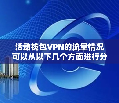 活动钱包VPN的流量情况可以从以下几个方面进行分析 活动钱包VPN的流量情况可以从以下几个方面进行分析