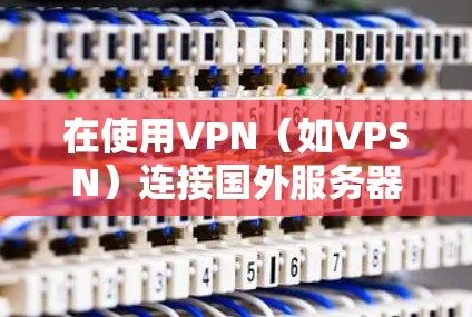 在使用VPN（如VPSN）连接国外服务器时，以下是基本的步骤和方法